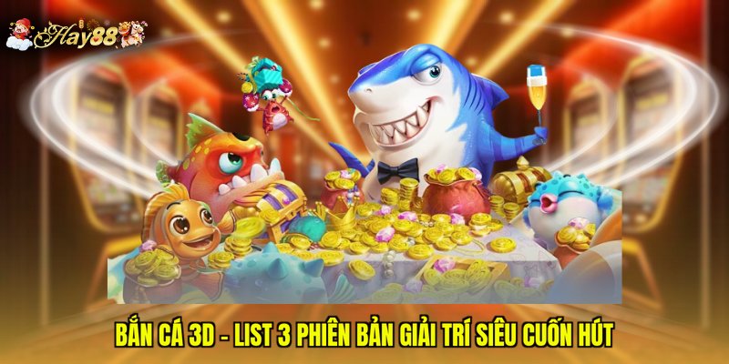 Bắn Cá 3D - List 3 Phiên Bản Giải Trí Siêu Cuốn Hút