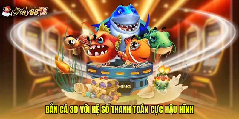 Bắn cá 3D với hệ số thanh toán cực hậu hĩnh