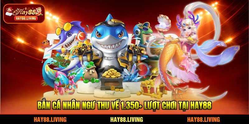 Bắn cá Nhân Ngư thu về 1.350+ lượt chơi tại HAY88