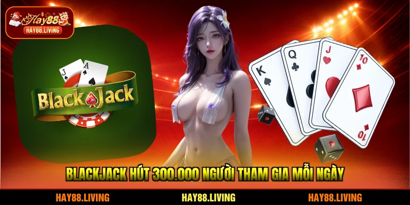 Blackjack hút 300.000+ người tham gia mỗi ngày