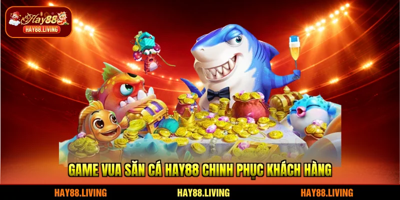 Game Vua Săn Cá HAY88 chinh phục khách hàng